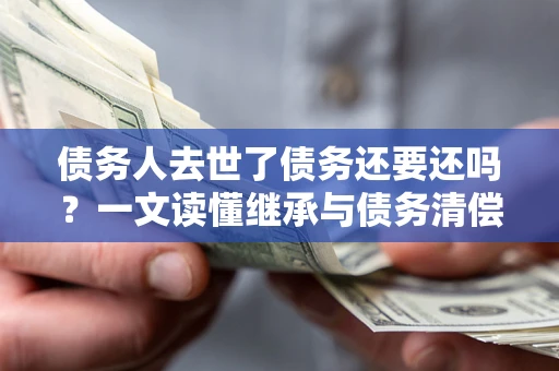 济南债务人去世了债务还要还吗？一文读懂继承与债务清偿