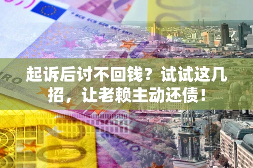 济南起诉后讨不回钱？试试这几招，让老赖主动还债！