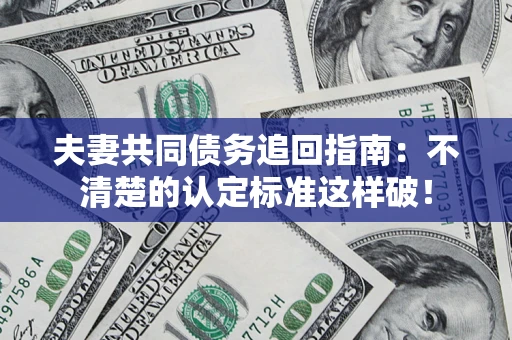 济南夫妻共同债务追回指南：不清楚的认定标准这样破！
