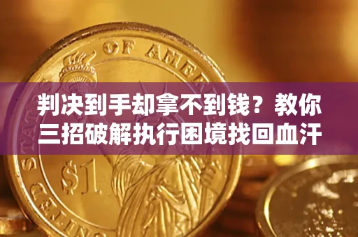 济南判决到手却拿不到钱？教你三招破解执行困境找回血汗钱