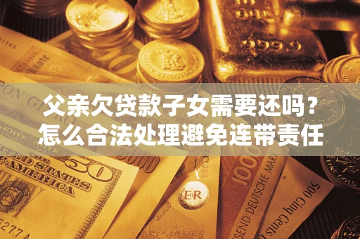 济南父亲欠贷款子女需要还吗？怎么合法处理避免连带责任？