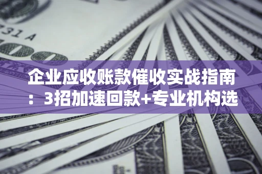 济南企业应收账款催收实战指南：3招加速回款+专业机构选择避坑