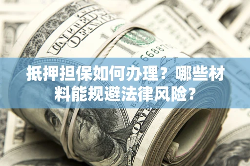 济南抵押担保如何办理？哪些材料能规避法律风险？
