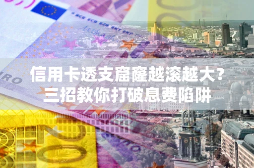 济南信用卡透支窟窿越滚越大？三招教你打破息费陷阱