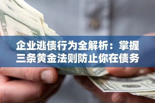 济南企业逃债行为全解析：掌握三条黄金法则防止你在债务乱局中“踩雷”