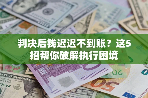 济南判决后钱迟迟不到账？这5招帮你破解执行困境