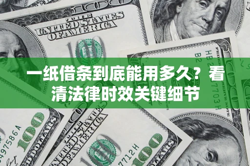 济南一纸借条到底能用多久？看清法律时效关键细节