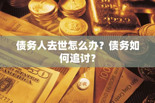 济南债务人去世怎么办？债务如何追讨？