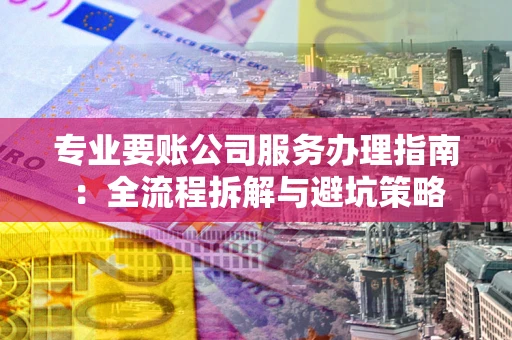 济南专业要账公司服务办理指南：全流程拆解与避坑策略