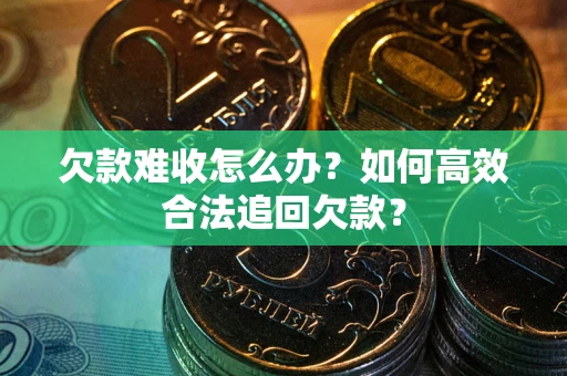 济南欠款难收怎么办？如何高效合法追回欠款？