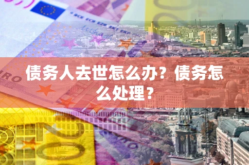 济南债务人去世怎么办？债务怎么处理？