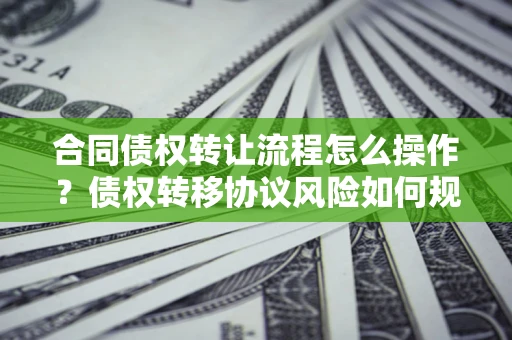 济南合同债权转让流程怎么操作？债权转移协议风险如何规避？