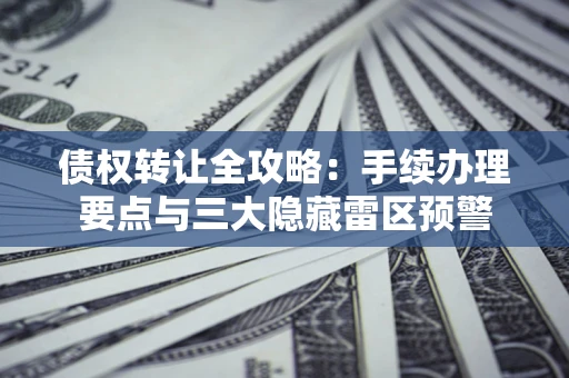 济南债权转让全攻略：手续办理要点与三大隐藏雷区预警