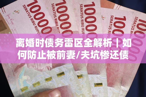 济南离婚时债务雷区全解析｜如何防止被前妻/夫坑惨还债？