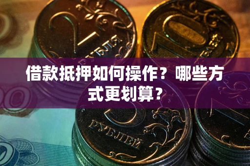 济南借款抵押如何操作？哪些方式更划算？