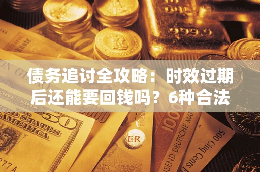 济南债务追讨全攻略：时效过期后还能要回钱吗？6种合法手段助你维权