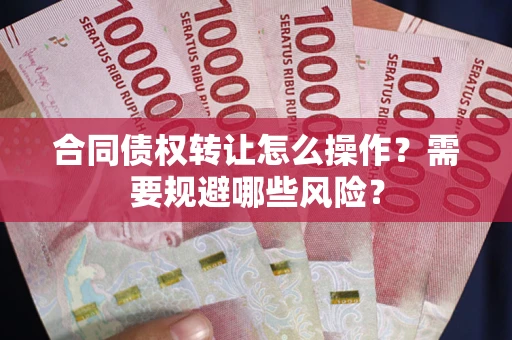 济南合同债权转让怎么操作？需要规避哪些风险？