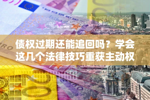 济南债权过期还能追回吗？学会这几个法律技巧重获主动权