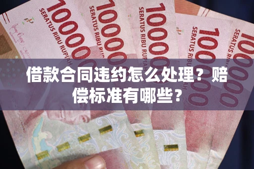 济南借款合同违约怎么处理？赔偿标准有哪些？