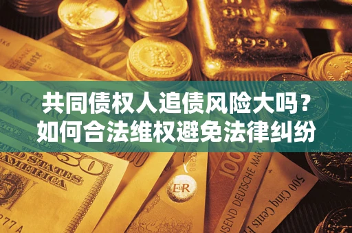 济南共同债权人追债风险大吗？如何合法维权避免法律纠纷？