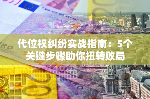 济南代位权纠纷实战指南：5个关键步骤助你扭转败局