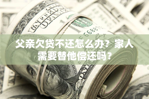 济南父亲欠贷不还怎么办？家人需要替他偿还吗？