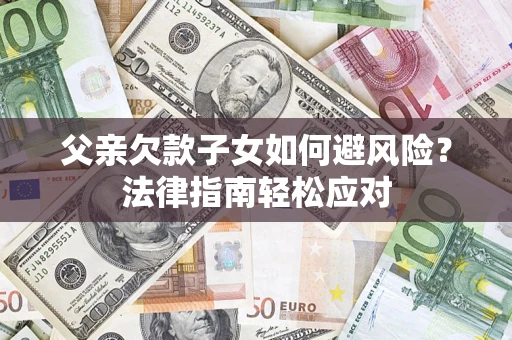 济南父亲欠款子女如何避风险？法律指南轻松应对