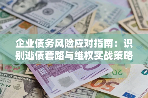 济南企业债务风险应对指南：识别逃债套路与维权实战策略