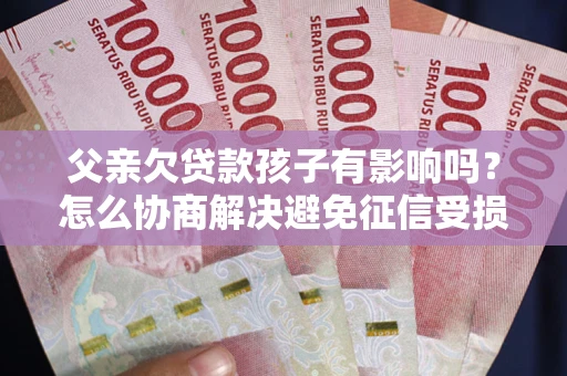 济南父亲欠贷款孩子有影响吗？怎么协商解决避免征信受损？