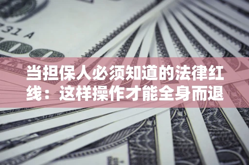 济南当担保人必须知道的法律红线：这样操作才能全身而退