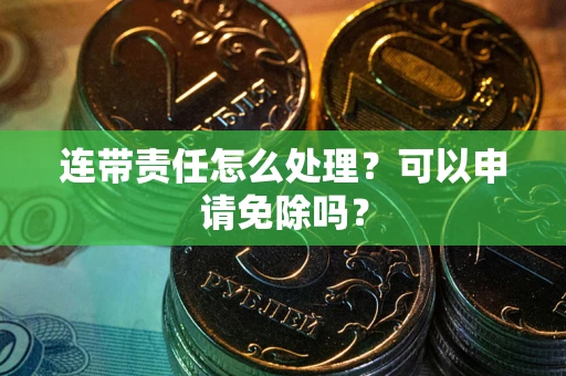 济南连带责任怎么处理？可以申请免除吗？