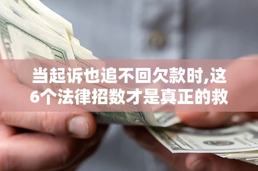 济南当起诉也追不回欠款时,这6个法律招数才是真正的救命稻草